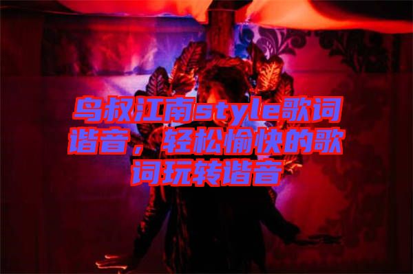 鳥叔江南style歌詞諧音，輕松愉快的歌詞玩轉(zhuǎn)諧音