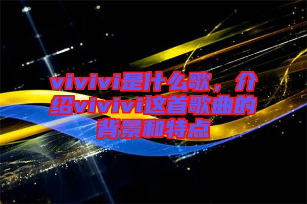 vivivi是什么歌，介紹vivivi這首歌曲的背景和特點(diǎn)