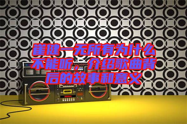 崔健一無所有為什么不能聽，介紹歌曲背后的故事和意義