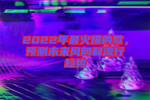 2022年最火爆的歌，預(yù)測(cè)未來風(fēng)向和流行趨勢(shì)