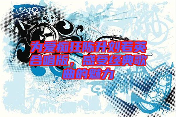 為愛癡狂陳升劉若英合唱版，感受經(jīng)典歌曲的魅力