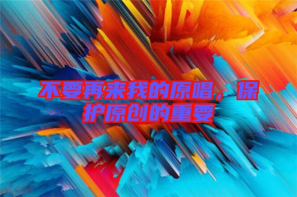 不要再來我的原唱，保護原創(chuàng)的重要