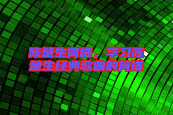 陳楚生簡譜，學習陳楚生經(jīng)典歌曲的簡譜