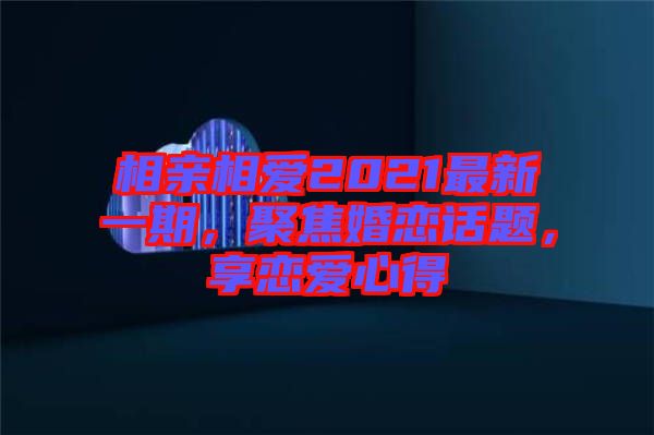 相親相愛2021最新一期，聚焦婚戀話題，享戀愛心得