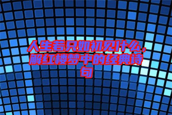 人生若只如初見什么，解紅樓夢中的經典詩句