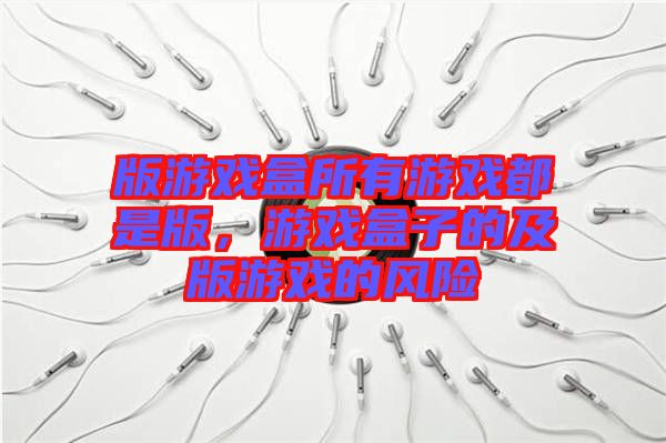 版游戲盒所有游戲都是版，游戲盒子的及版游戲的風險