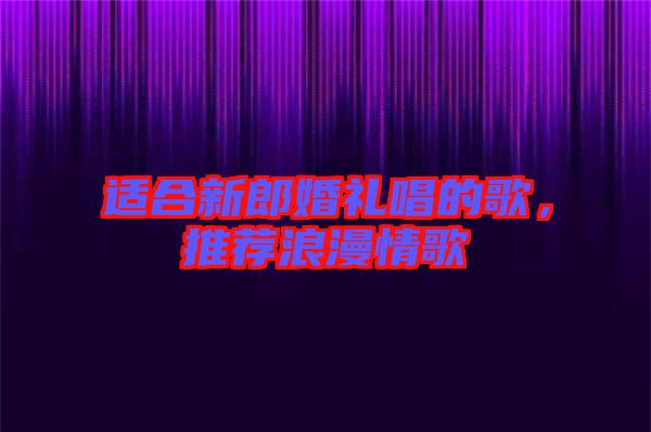 適合新郎婚禮唱的歌，推薦浪漫情歌