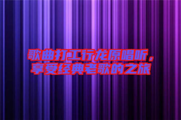 歌曲打工行龍?jiān)?tīng)，享受經(jīng)典老歌的之旅