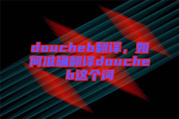 doucheb翻譯，如何準(zhǔn)確翻譯doucheb這個(gè)詞