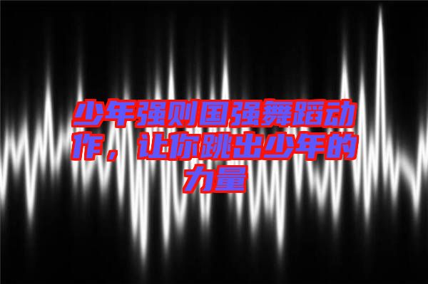 少年強則國強舞蹈動作，讓你跳出少年的力量