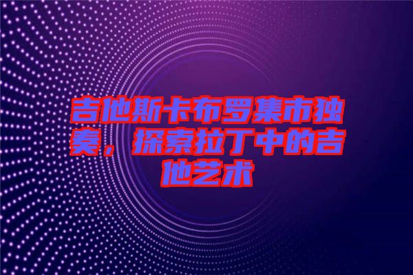 吉他斯卡布羅集市獨(dú)奏，探索拉丁中的吉他藝術(shù)
