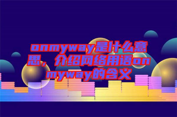 onmyway是什么意思，介紹網(wǎng)絡(luò)用語(yǔ)onmyway的含義
