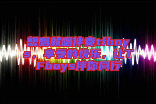 想唱就唱伴奏tfboys，享受的快樂，讓TFboys伴你同行