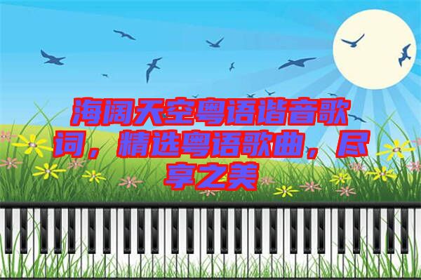 海闊天空粵語諧音歌詞，精選粵語歌曲，盡享之美