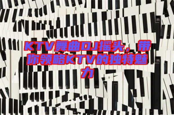 KTV舞曲DJ搖頭，帶你領(lǐng)略KTV的獨(dú)特魅力