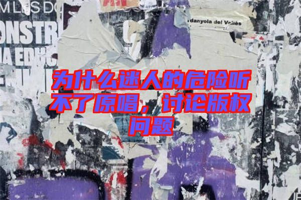 為什么迷人的危險聽不了原唱，討論版權(quán)問題