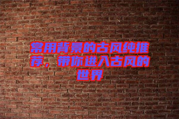 常用背景的古風(fēng)純推薦，帶你進(jìn)入古風(fēng)的世界