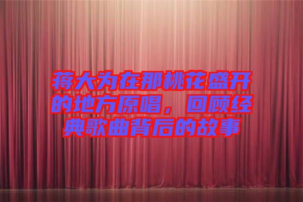 蔣大為在那桃花盛開的地方原唱，回顧經(jīng)典歌曲背后的故事