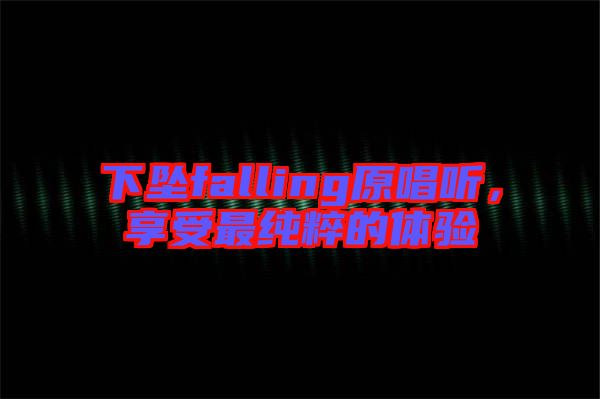 下墜falling原唱聽，享受最純粹的體驗