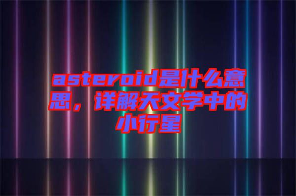asteroid是什么意思，詳解天文學中的小行星