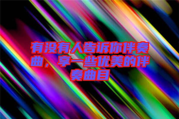 有沒有人告訴你伴奏曲，享一些優(yōu)美的伴奏曲目