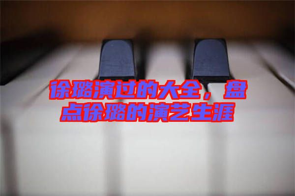 徐璐演過的大全，盤點徐璐的演藝生涯