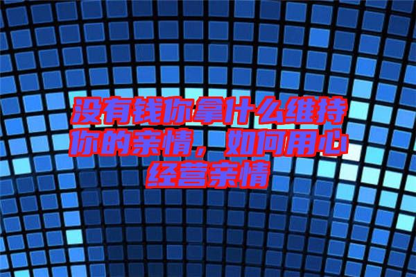 沒(méi)有錢你拿什么維持你的親情，如何用心經(jīng)營(yíng)親情