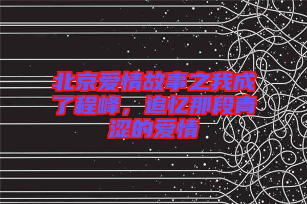 北京愛情故事之我成了程峰，追憶那段青澀的愛情