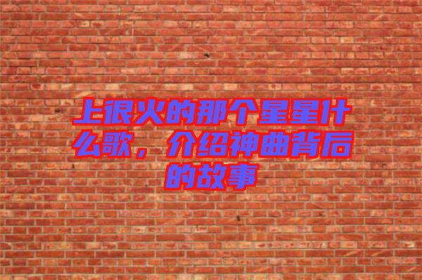 上很火的那個(gè)星星什么歌，介紹神曲背后的故事