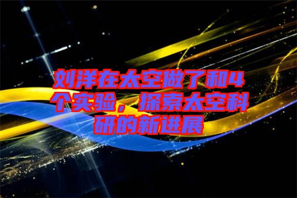 劉洋在太空做了和4個(gè)實(shí)驗(yàn)，探索太空科研的新進(jìn)展