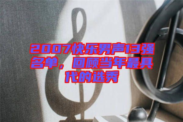 2007快樂(lè)男聲13強(qiáng)名單，回顧當(dāng)年最具代的選秀