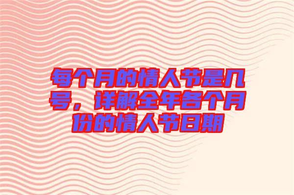 每個(gè)月的情人節(jié)是幾號(hào)，詳解全年各個(gè)月份的情人節(jié)日期