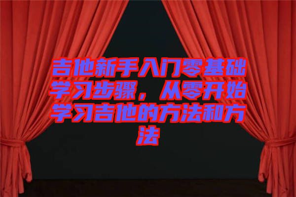吉他新手入門零基礎學習步驟，從零開始學習吉他的方法和方法