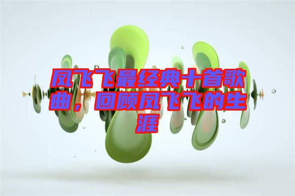鳳飛飛最經(jīng)典十首歌曲，回顧鳳飛飛的生涯