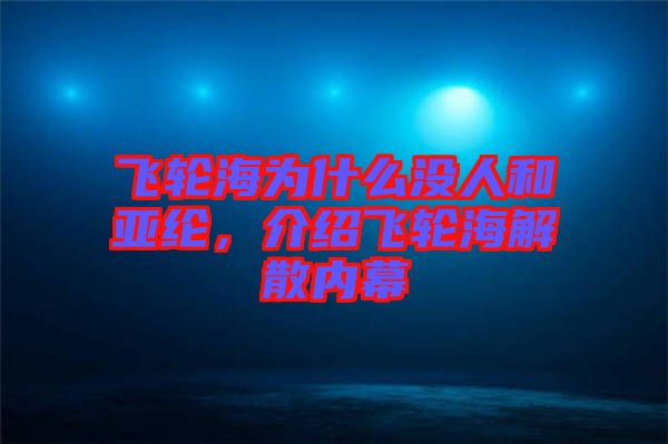飛輪海為什么沒人和亞綸，介紹飛輪海解散內(nèi)幕