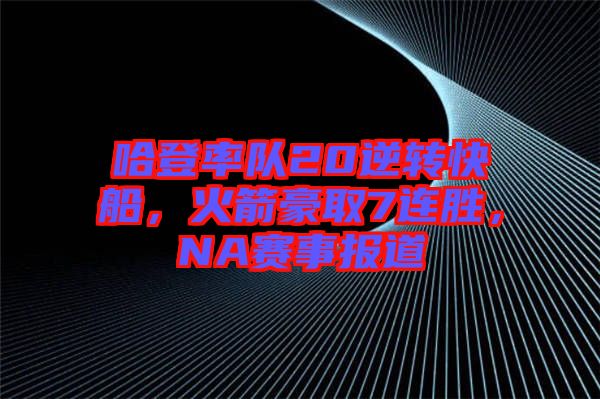哈登率隊(duì)20逆轉(zhuǎn)快船，火箭豪取7連勝，NA賽事報(bào)道