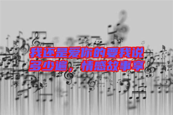 我還是愛你的要我說多少遍，情感故事享