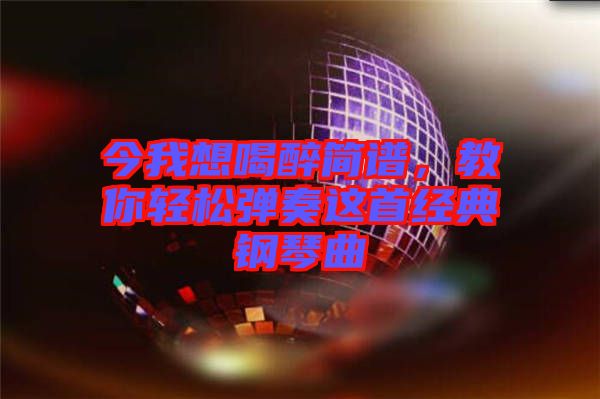 今我想喝醉簡譜，教你輕松彈奏這首經(jīng)典鋼琴曲