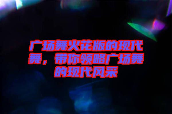 廣場舞火花版的現(xiàn)代舞，帶你領(lǐng)略廣場舞的現(xiàn)代風(fēng)采