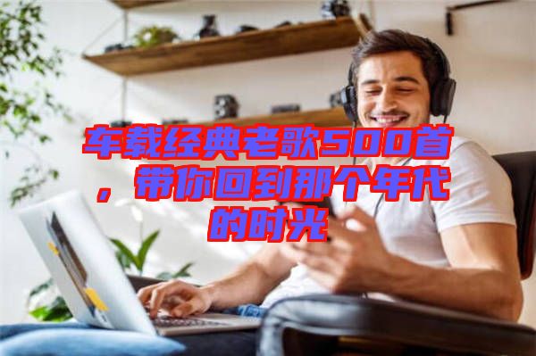 車載經(jīng)典老歌500首，帶你回到那個(gè)年代的時(shí)光