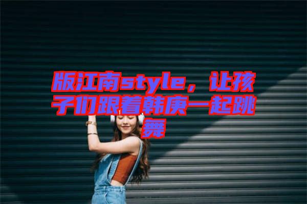 版江南style，讓孩子們跟著韓庚一起跳舞
