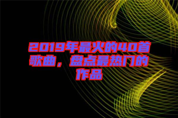 2019年最火的40首歌曲，盤點(diǎn)最熱門的作品