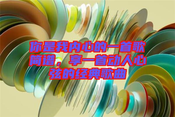 你是我內(nèi)心的一首歌簡譜，享一首動人心弦的經(jīng)典歌曲