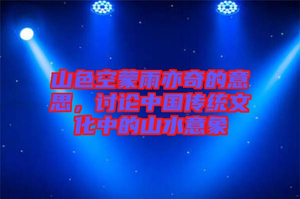 山色空蒙雨亦奇的意思，討論中國傳統(tǒng)文化中的山水意象