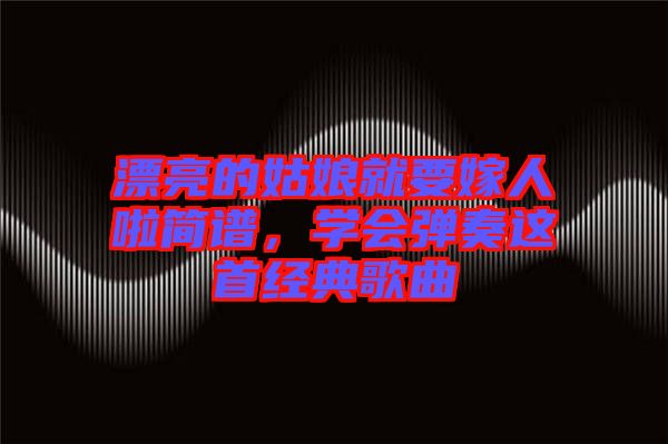 漂亮的姑娘就要嫁人啦簡譜，學會彈奏這首經(jīng)典歌曲