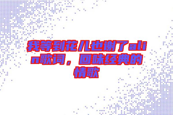我等到花兒也謝了alin歌詞，回味經(jīng)典的情歌