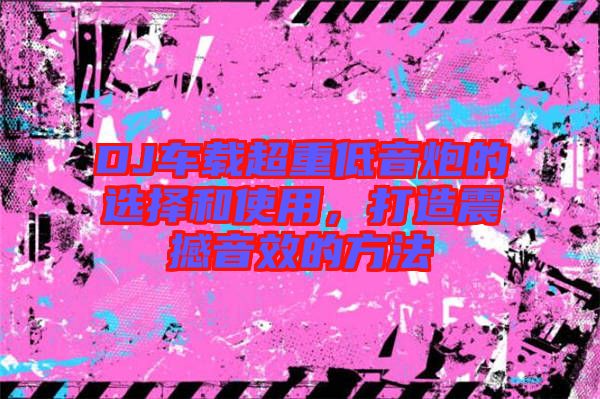 DJ車載超重低音炮的選擇和使用，打造震撼音效的方法