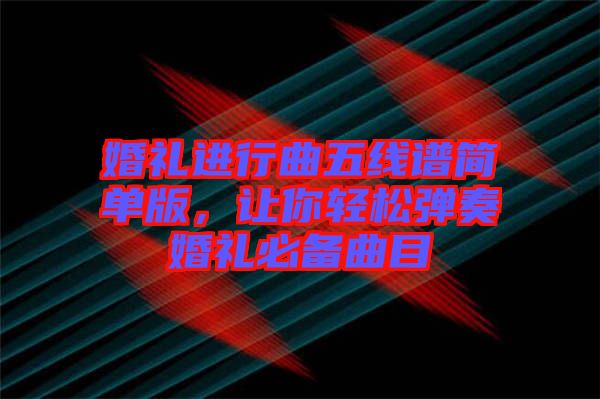 婚禮進(jìn)行曲五線譜簡(jiǎn)單版，讓你輕松彈奏婚禮必備曲目