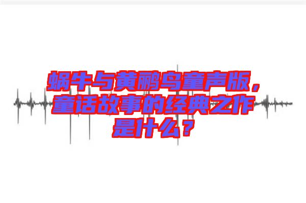 蝸牛與黃鸝鳥童聲版，童話故事的經(jīng)典之作是什么？