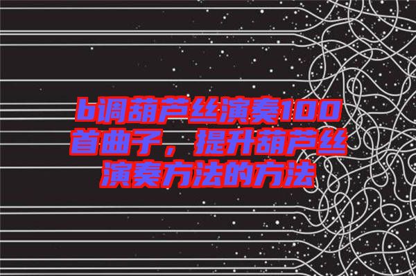 b調葫蘆絲演奏100首曲子，提升葫蘆絲演奏方法的方法